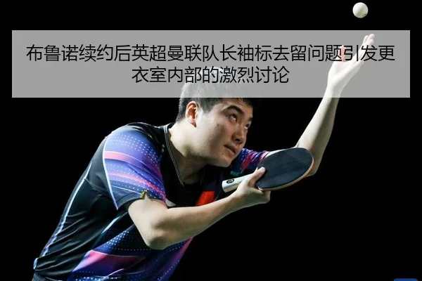 布鲁诺续约后英超曼联队长袖标去留问题引发更衣室内部的激烈讨论