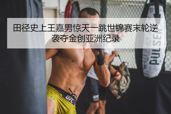 田径史上王嘉男惊天一跳世锦赛末轮逆袭夺金创亚洲纪录