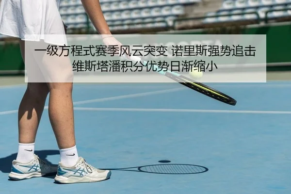 一级方程式赛季风云突变 诺里斯强势追击 维斯塔潘积分优势日渐缩小